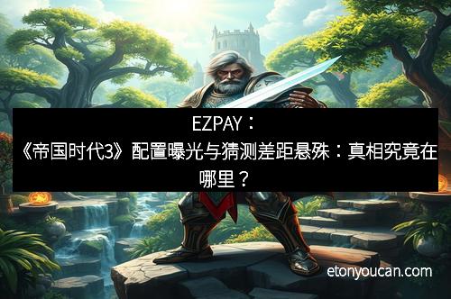 EZPAY：《帝国时代3》配置曝光与猜测差距悬殊：真相究竟在哪里？