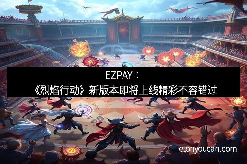 EZPAY：《烈焰行动》新版本即将上线精彩不容错过