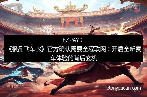EZPAY：《极品飞车19》官方确认需要全程联网：开启全新赛车体验的背后玄机
