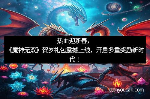 热血迎新春，《魔神无双》贺岁礼包震撼上线，开启多重奖励新时代！